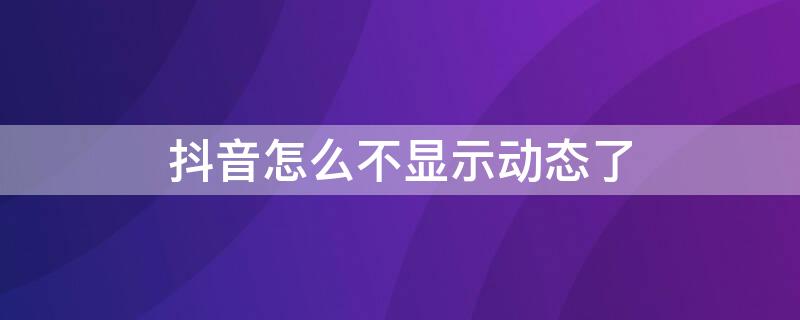 抖音怎么不显示动态了 抖音怎么不显示动态了视频