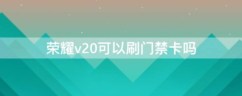 荣耀v20可以刷门禁卡吗（荣耀v20可以刷门禁卡吗）