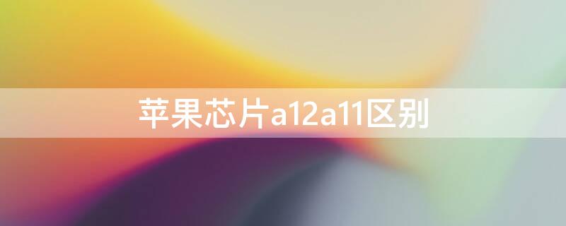 iPhone芯片a12a11区别（苹果a11芯片相当于）