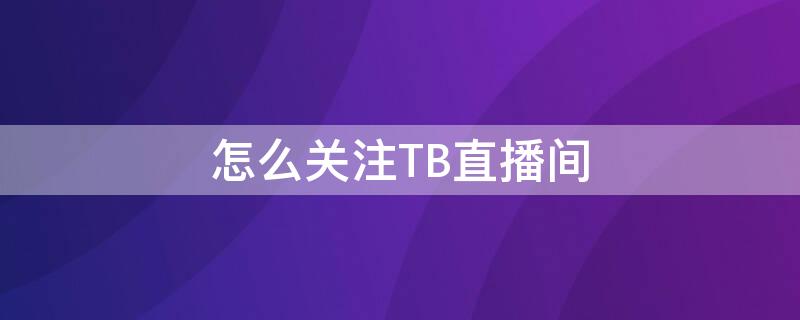 怎么关注TB直播间（怎么关注tb直播间的人）