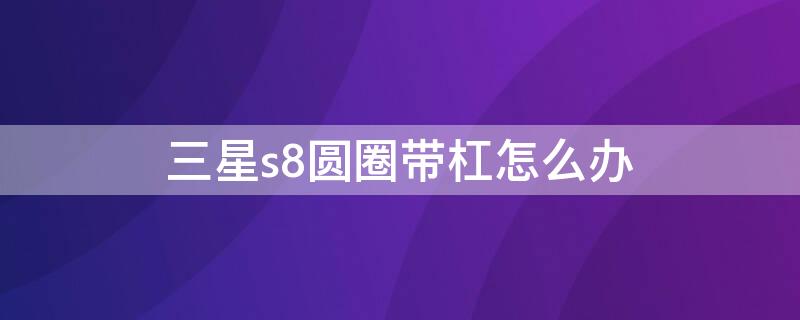 三星s8圆圈带杠怎么办（三星s8右上角有个圆圈）