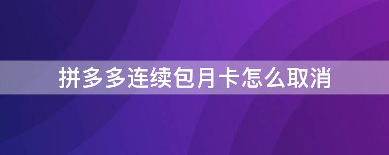 拼多多连续包月卡怎么取消（拼多多的连续包月卡怎么取消）