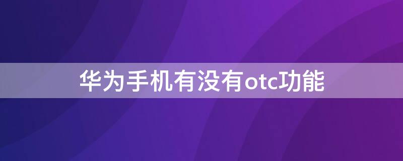 华为手机有没有otc功能（华为手机有otc的功能吗）