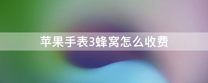 iPhone手表3蜂窝怎么收费 苹果手表3蜂窝版要插卡吗