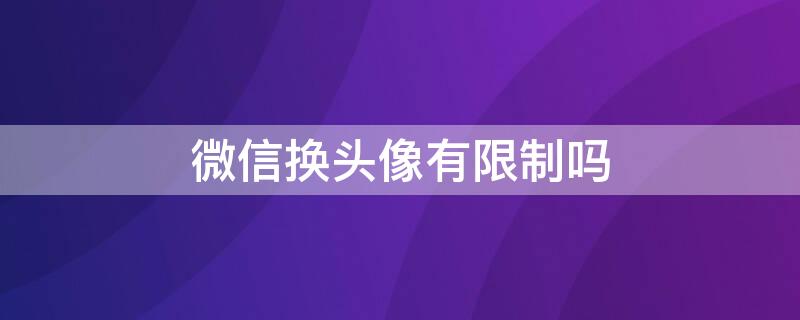 微信换头像有限制吗 微信换头像有限制吗苹果