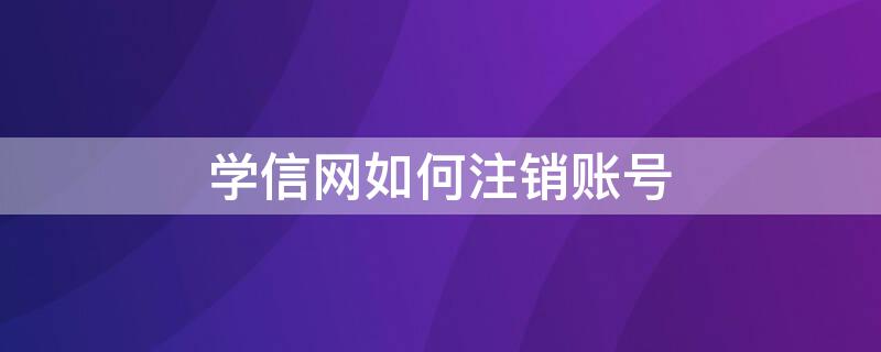 学信网如何注销账号 学信网如何注销账号注册的手机号