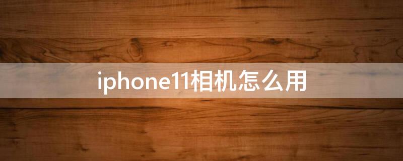 iPhone11相机怎么用 iphone 11的照相机怎么用