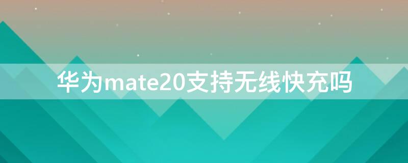 华为mate20支持无线快充吗（华为mate20支持qi无线充电吗）