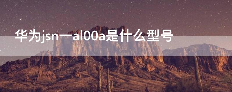 华为jsn一al00a是什么型号 华为jsn al00是什么型号