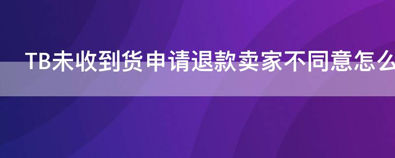 TB未收到货申请退款卖家不同意怎么办 淘宝未收到货申请退款卖家不同意怎么办