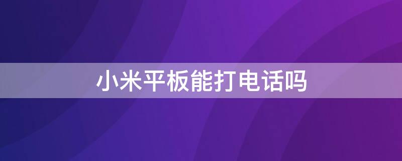 小米平板能打电话吗 小米平板能打电话么