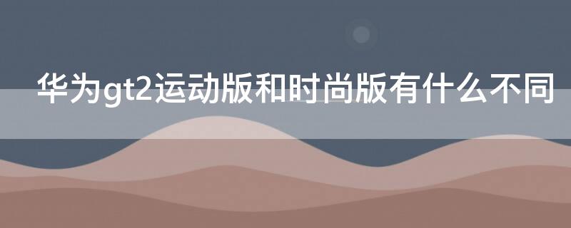 华为gt2运动版和时尚版有什么不同