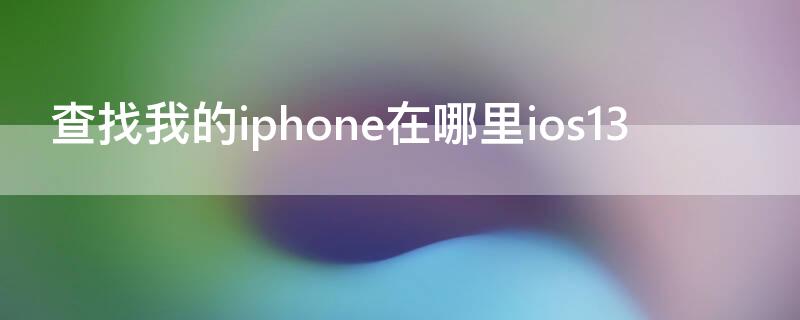 查找我的iPhone在哪里ios13 查找我的iphone在哪里关闭