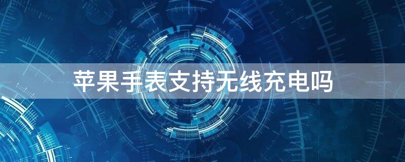 iPhone手表支持无线充电吗 苹果手表支持无线充电吗?