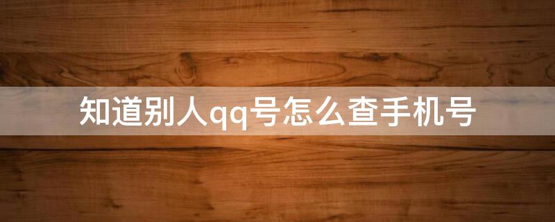 知道别人qq号怎么查手机号 知道别人qq号怎么查手机号码