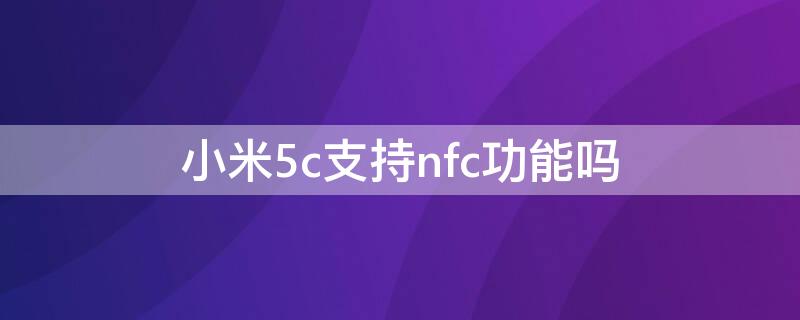 小米5c支持nfc功能吗（小米5c有nfc功能吗）