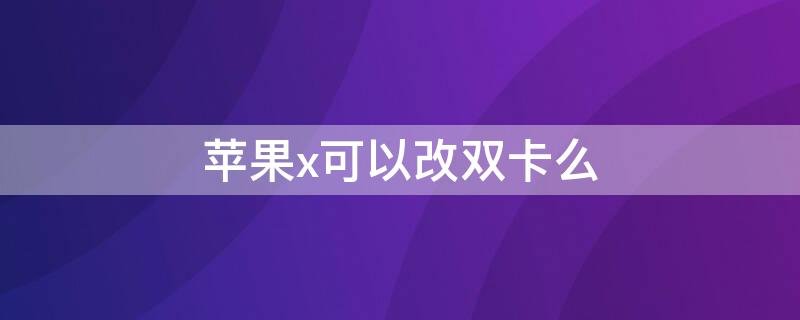 iPhonex可以改双卡么（iPhonex能改双卡吗）