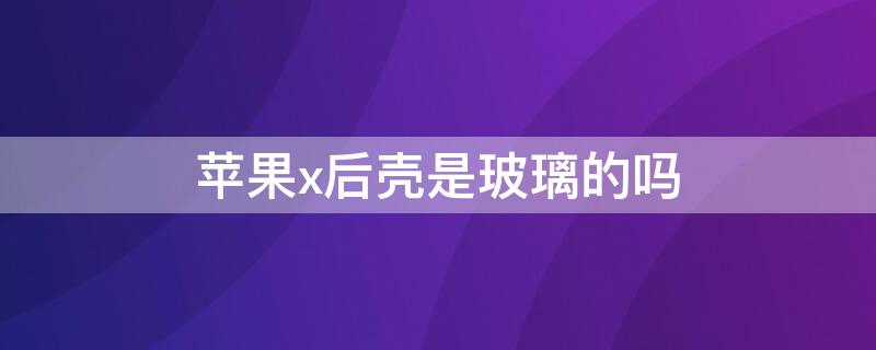 iPhonex后壳是玻璃的吗 苹果x后壳是玻璃的吗