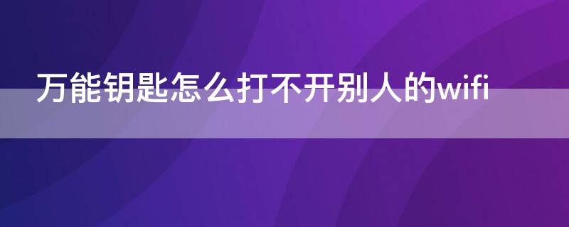 万能钥匙怎么打不开别人的wifi（万能钥匙怎么打不开别人的网）