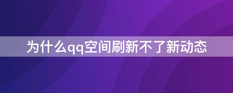 为什么qq空间刷新不了新动态（为什么最近qq空间刷新不了）