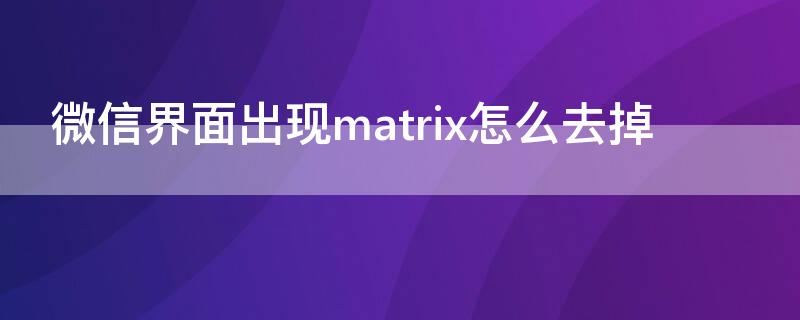 微信界面出现matrix怎么去掉