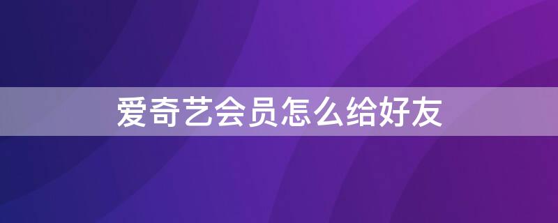 爱奇艺会员怎么给好友 爱奇艺会员怎么给好友登录