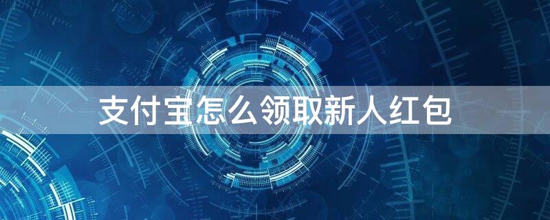 支付宝怎么领取新人红包（支付宝领取新人红包是真的吗）