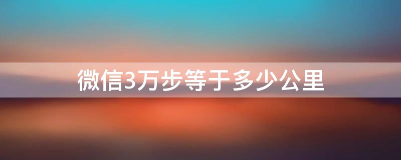 微信3万步等于多少公里（微信3万步等于多少公里3万步一把在做什么）