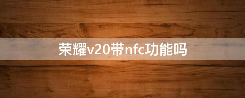 荣耀v20带nfc功能吗（荣耀v20带不带nfc功能）