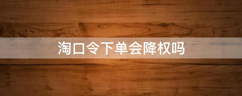 淘口令下单会降权吗 发淘口令给别人买会降权吗