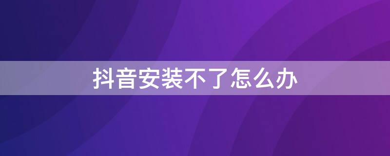 抖音安装不了怎么办 抖音安装不了怎么办金立手机