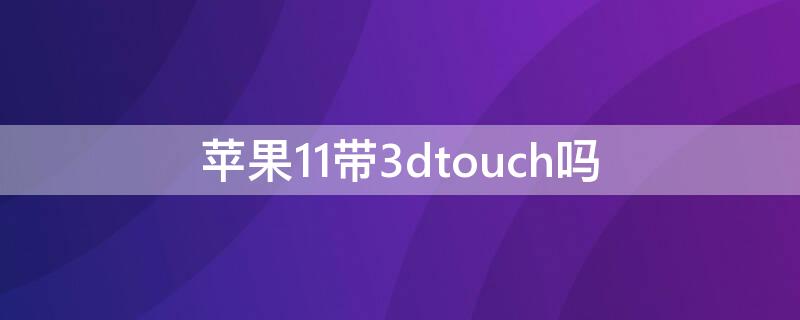 iPhone11带3dtouch吗（苹果11支不支持3dtouch）