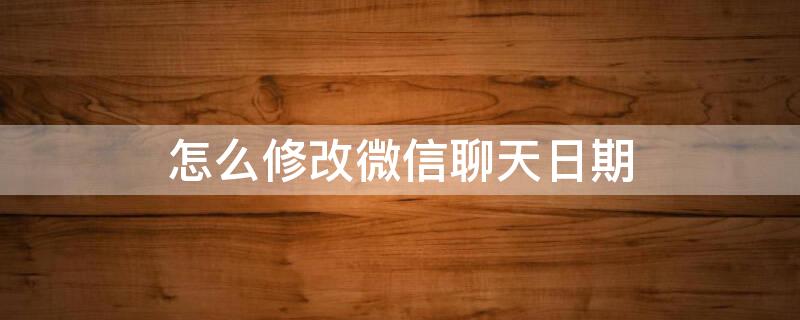 怎么修改微信聊天日期 怎么修改微信聊天日期字体