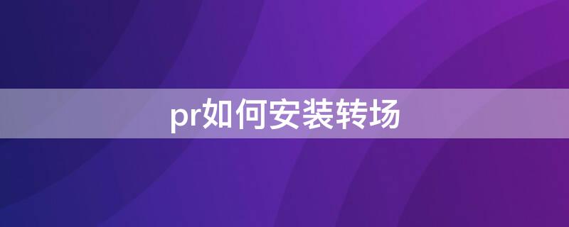 pr如何安装转场（pr怎么安装转场）