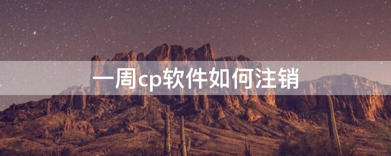 一周cp软件如何注销（一周cp注销了会提示什么）