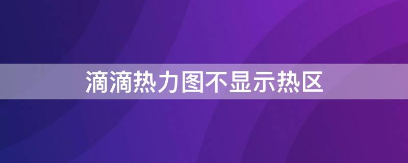 滴滴热力图不显示热区 滴滴为什么看不到热力图