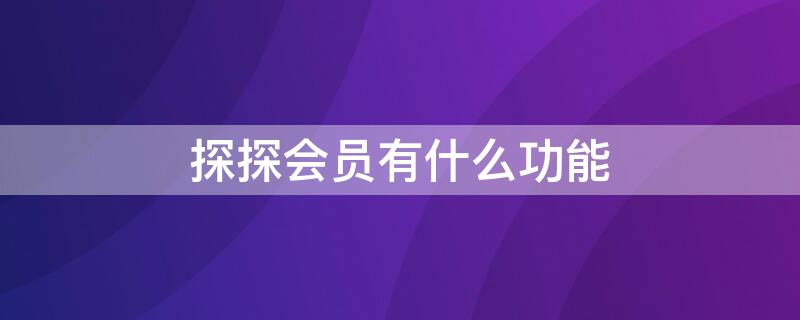 探探会员有什么功能（探探会员有什么功能吗）