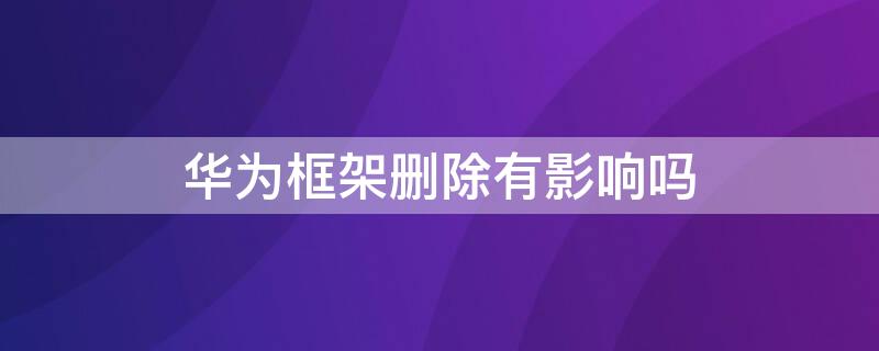 华为框架删除有影响吗 华为框架删除有影响吗