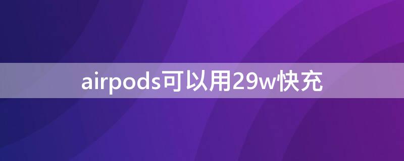 airpods可以用29w快充（airpods支持30w快充吗）