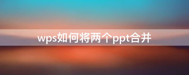 wps如何将两个ppt合并（wps两个ppt合并成一个）