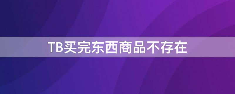 TB买完东西商品不存在（tb官网怎么买东西）