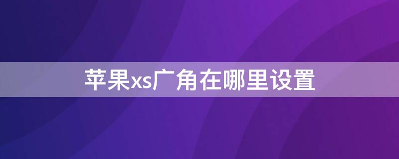 iPhonexs广角在哪里设置 iphonex怎么设置广角