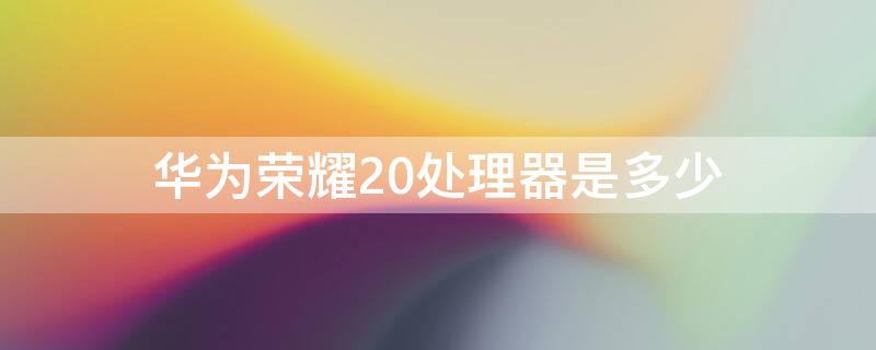 华为荣耀20处理器是多少 华为荣耀20什么处理器?