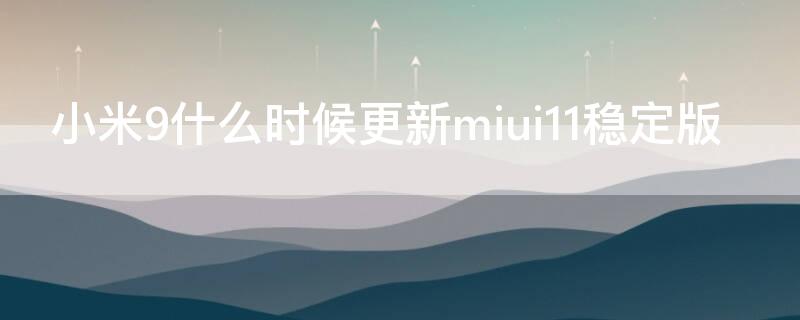 小米9什么时候更新miui11稳定版 小米9什么时候更新miui11稳定版本