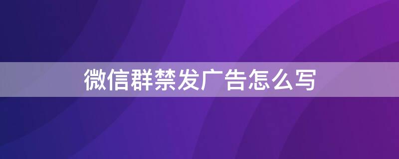 微信群禁发广告怎么写（微信群禁广告怎么写比较好）