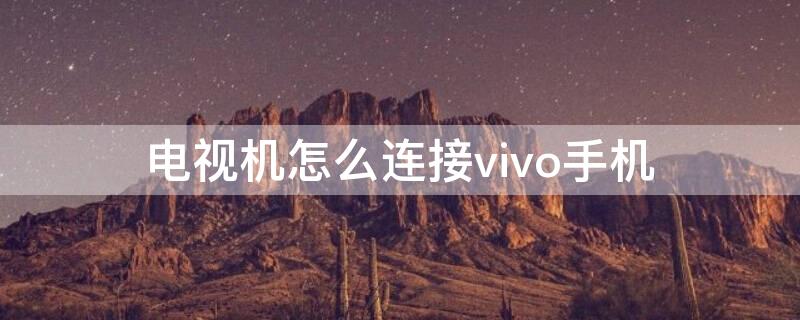 电视机怎么连接vivo手机（VIVO手机怎么连接电视）