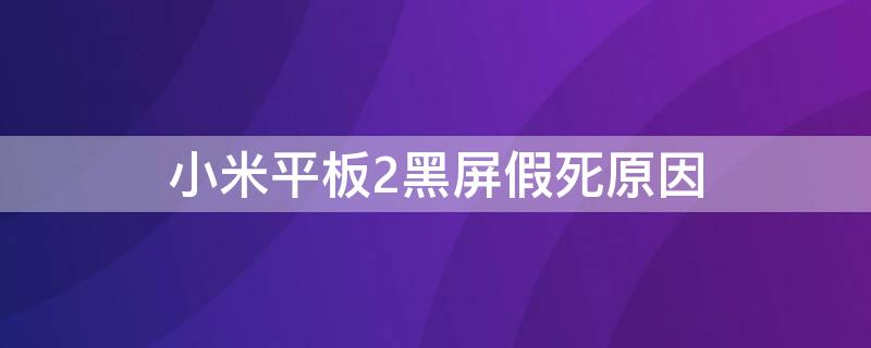 小米平板2黑屏假死原因（小米平板2黑屏假死原因有哪些）