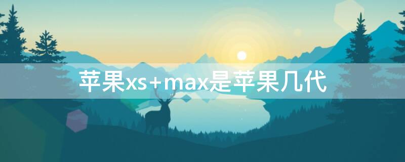iPhonexs max是iPhone几代