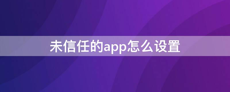 未信任的app怎么设置（未信任的app怎么设置权限）