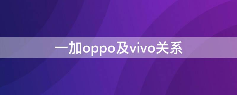 一加oppo及vivo关系（一加oppo及vivo关系图）